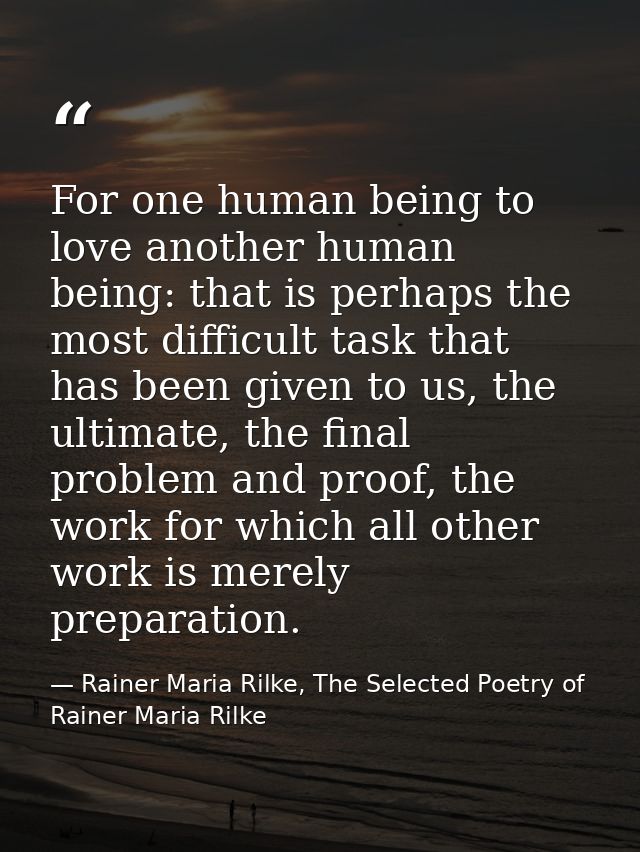 For one human being to love another human being: that is perhaps the most difficult task that has been given to us, the  — Rainer Maria Rilke, The Selected Poetry of Rainer Maria Rilke