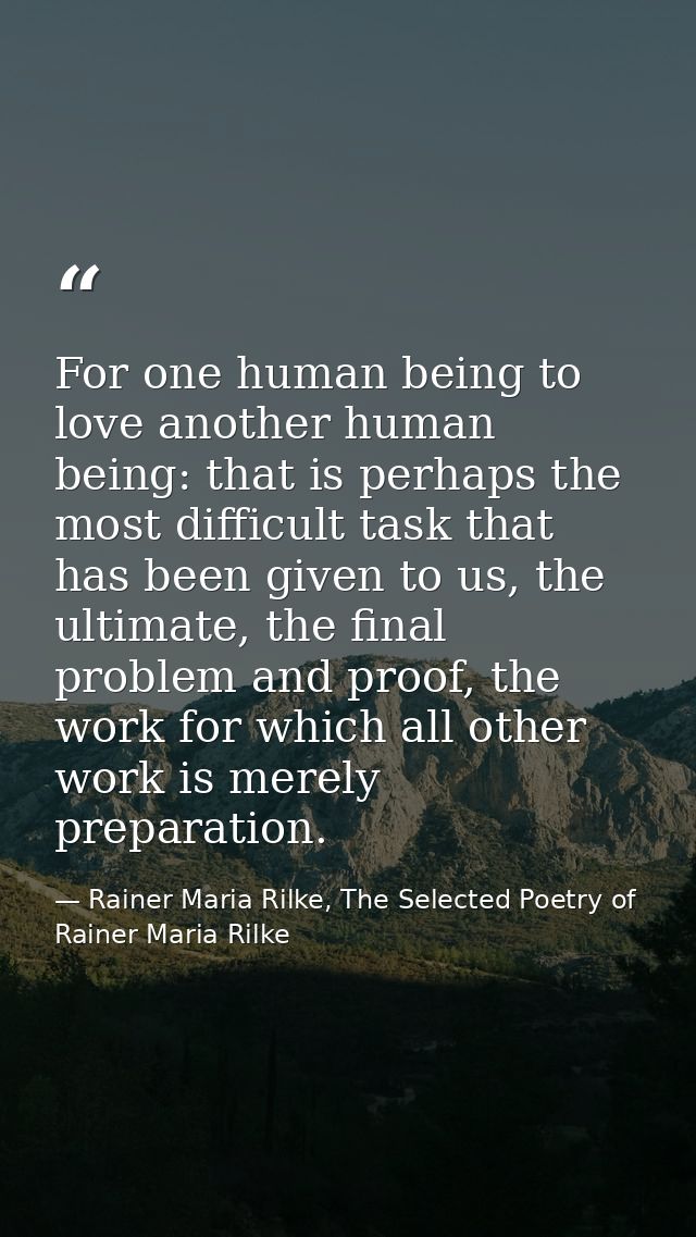 For one human being to love another human being: that is perhaps the most difficult task that has been given to us, the  — Rainer Maria Rilke, The Selected Poetry of Rainer Maria Rilke