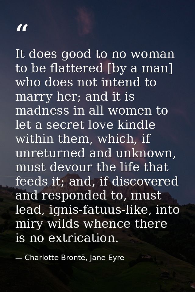 It does good to no woman to be flattered [by a man] who does not intend to marry her; and it is madness in all women to  — Charlotte Brontë, Jane Eyre