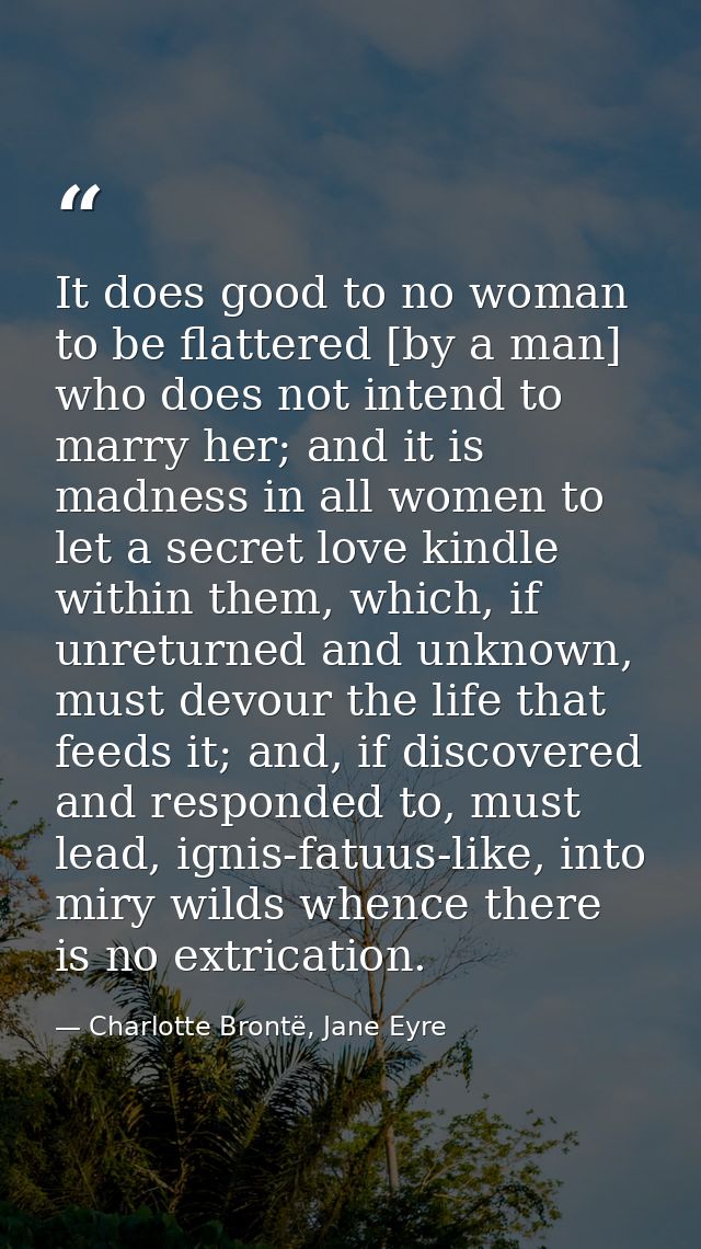 It does good to no woman to be flattered [by a man] who does not intend to marry her; and it is madness in all women to  — Charlotte Brontë, Jane Eyre