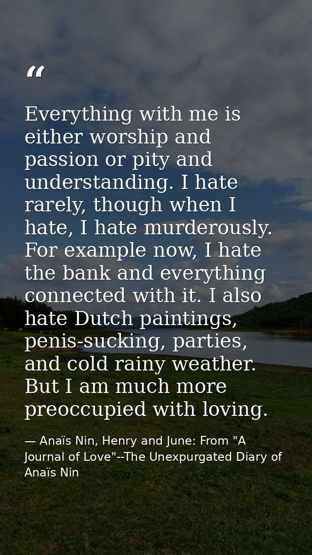 Everything with me is either worship and passion or pity and understanding. I hate rarely, though when I hate, I hate mu — Anaïs Nin, Henry and June: From "A Journal of Love"--The Unexpurgated Diary of Anaïs Nin
