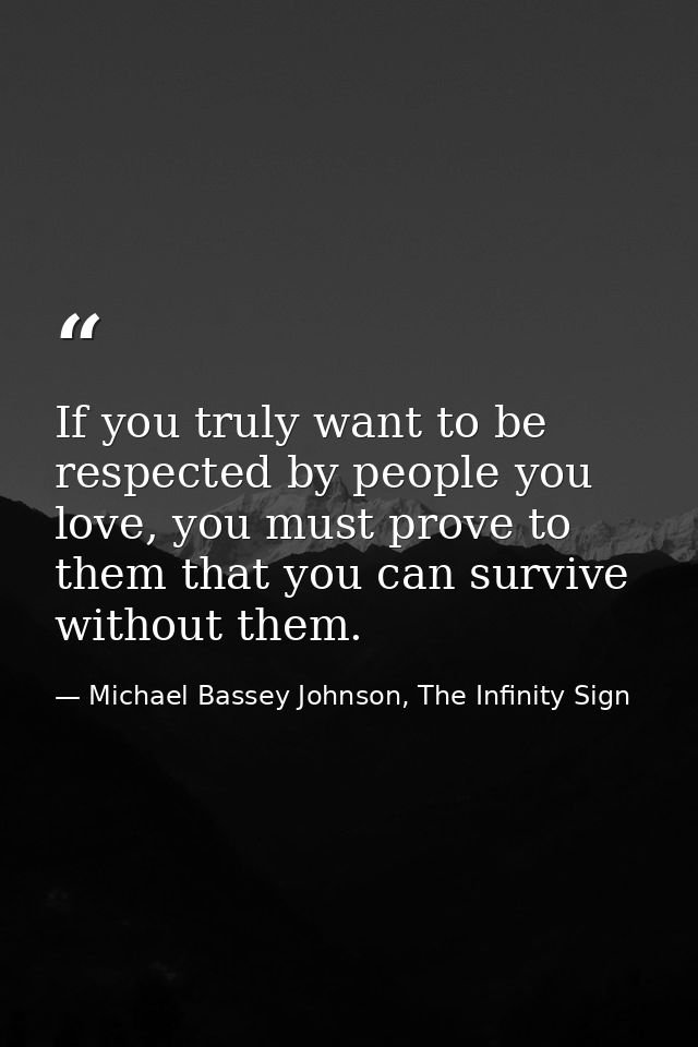 If you truly want to be respected by people you love, you must prove to them that you can survive without them. — Michael Bassey Johnson, The Infinity Sign