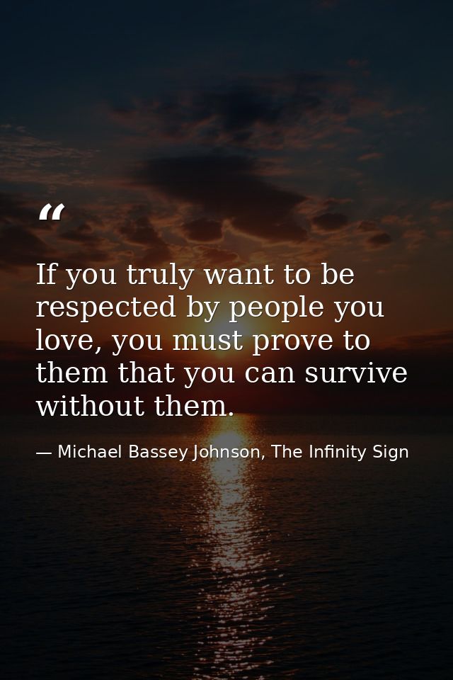 If you truly want to be respected by people you love, you must prove to them that you can survive without them. — Michael Bassey Johnson, The Infinity Sign