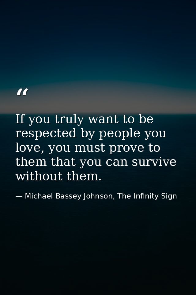 If you truly want to be respected by people you love, you must prove to them that you can survive without them. — Michael Bassey Johnson, The Infinity Sign