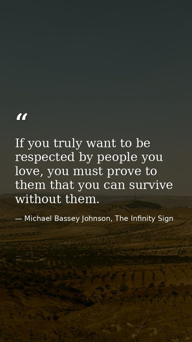 If you truly want to be respected by people you love, you must prove to them that you can survive without them. — Michael Bassey Johnson, The Infinity Sign