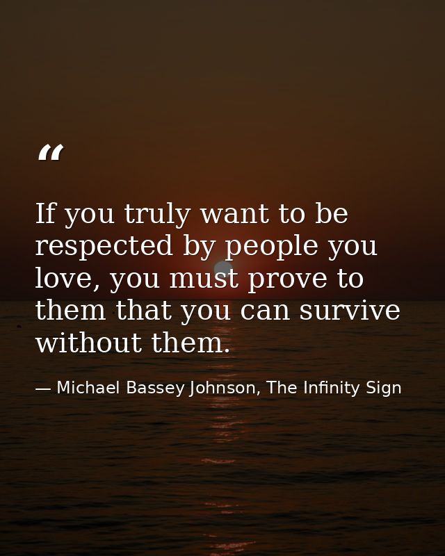 If you truly want to be respected by people you love, you must prove to them that you can survive without them. — Michael Bassey Johnson, The Infinity Sign