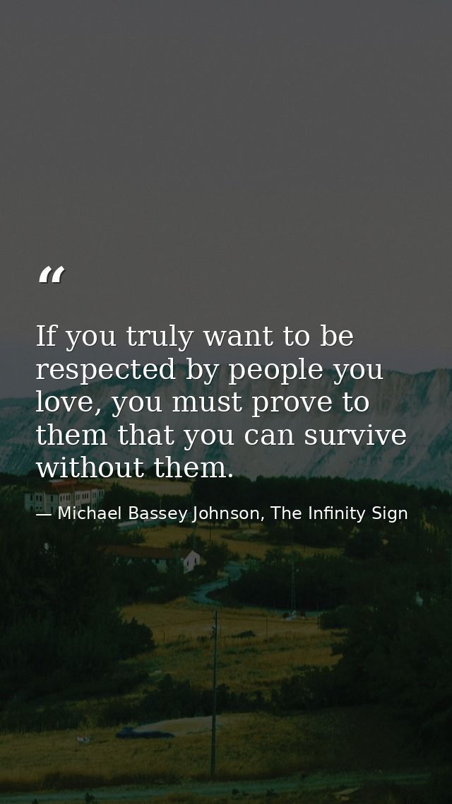 If you truly want to be respected by people you love, you must prove to them that you can survive without them. — Michael Bassey Johnson, The Infinity Sign