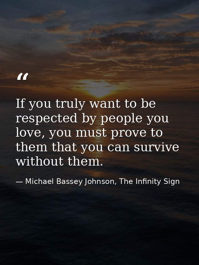 If you truly want to be respected by people you love, you must prove to them that you can survive without them. — Michael Bassey Johnson, The Infinity Sign
