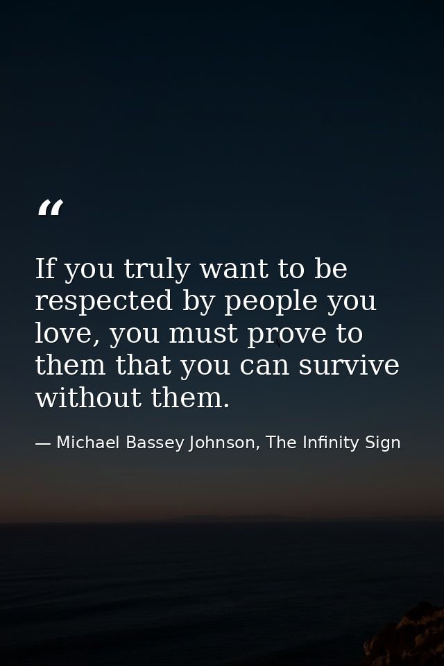 If you truly want to be respected by people you love, you must prove to them that you can survive without them. — Michael Bassey Johnson, The Infinity Sign