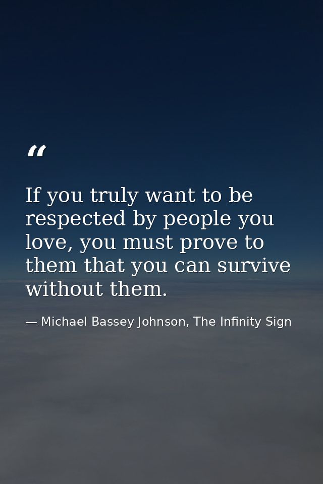 If you truly want to be respected by people you love, you must prove to them that you can survive without them. — Michael Bassey Johnson, The Infinity Sign