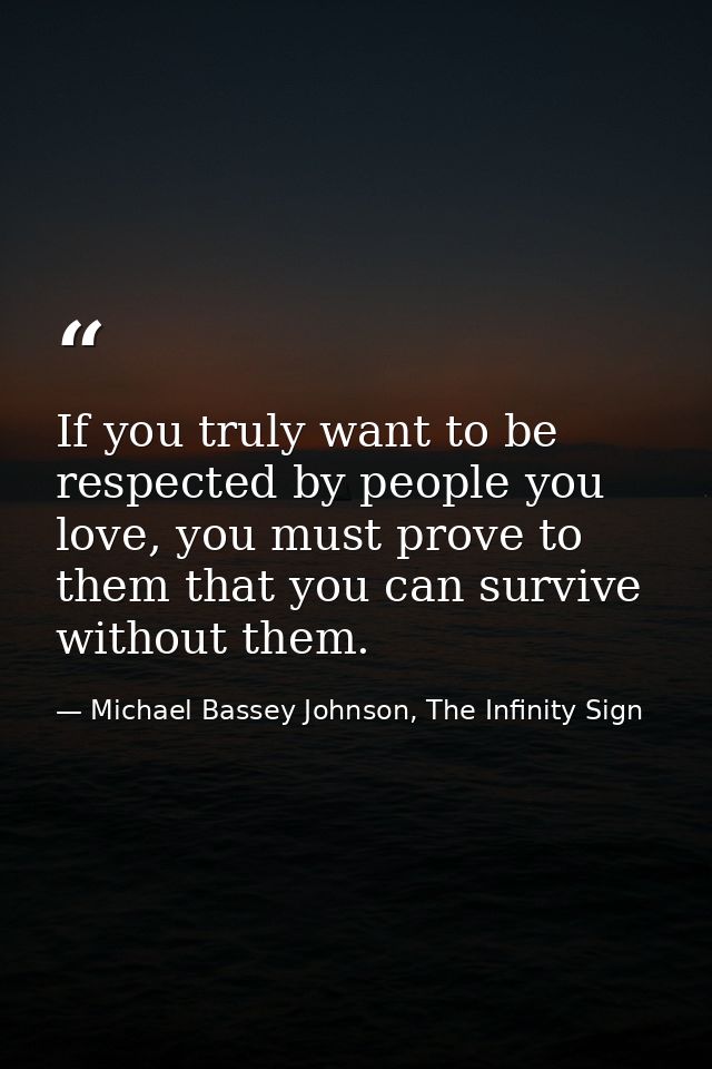 If you truly want to be respected by people you love, you must prove to them that you can survive without them. — Michael Bassey Johnson, The Infinity Sign