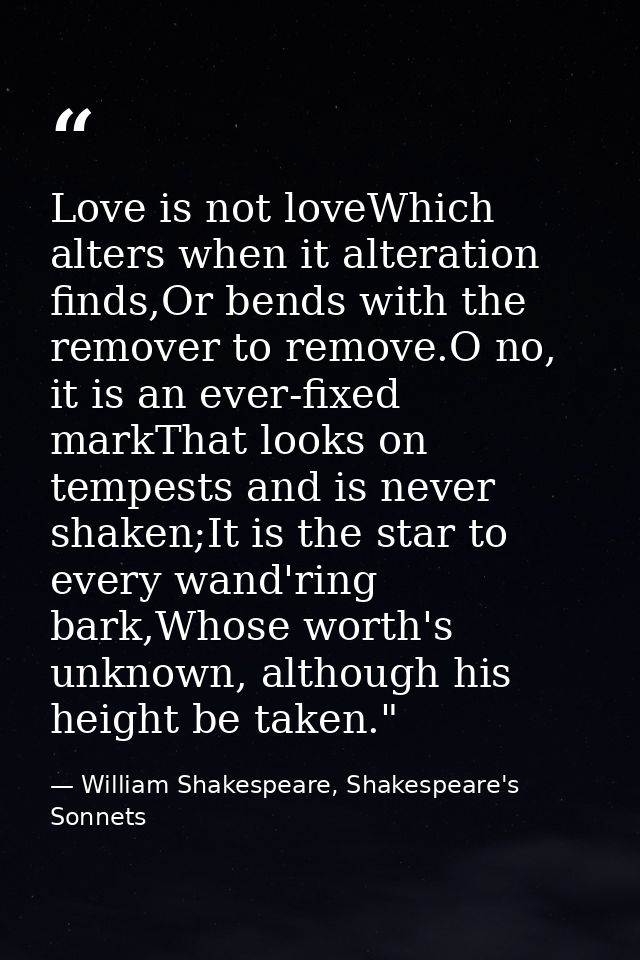 Love is not loveWhich alters when it alteration finds,Or bends with the remover to remove.O no, it is an ever-fixed mark — William Shakespeare, Shakespeare's Sonnets