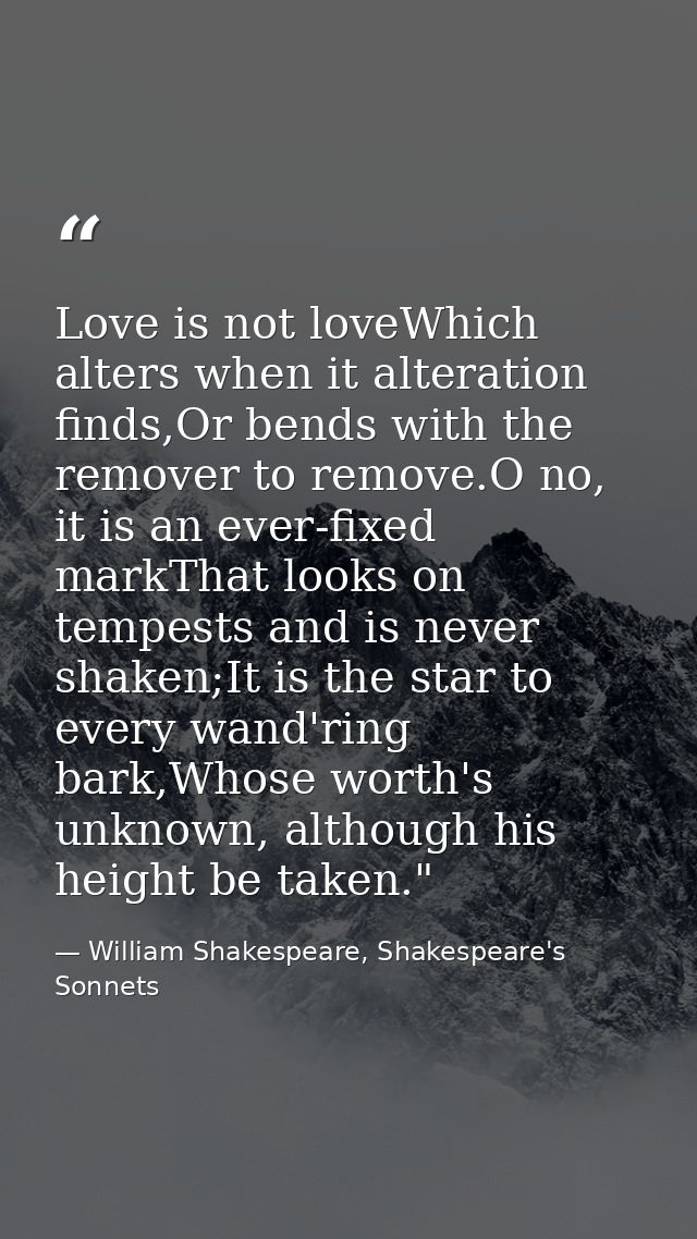 Love is not loveWhich alters when it alteration finds,Or bends with the remover to remove.O no, it is an ever-fixed mark — William Shakespeare, Shakespeare's Sonnets