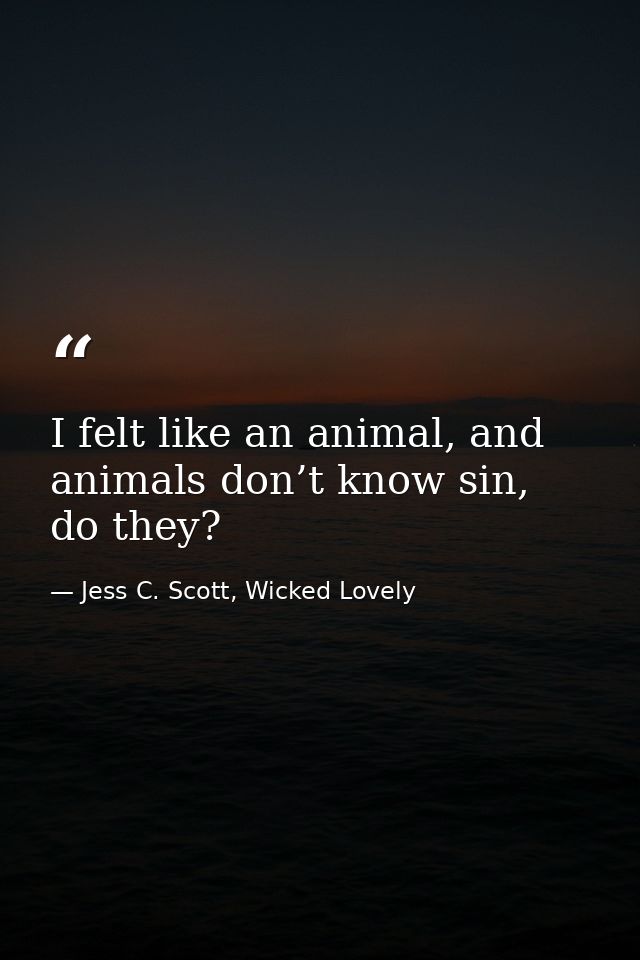 I felt like an animal, and animals don’t know sin, do they? — Jess C. Scott, Wicked Lovely