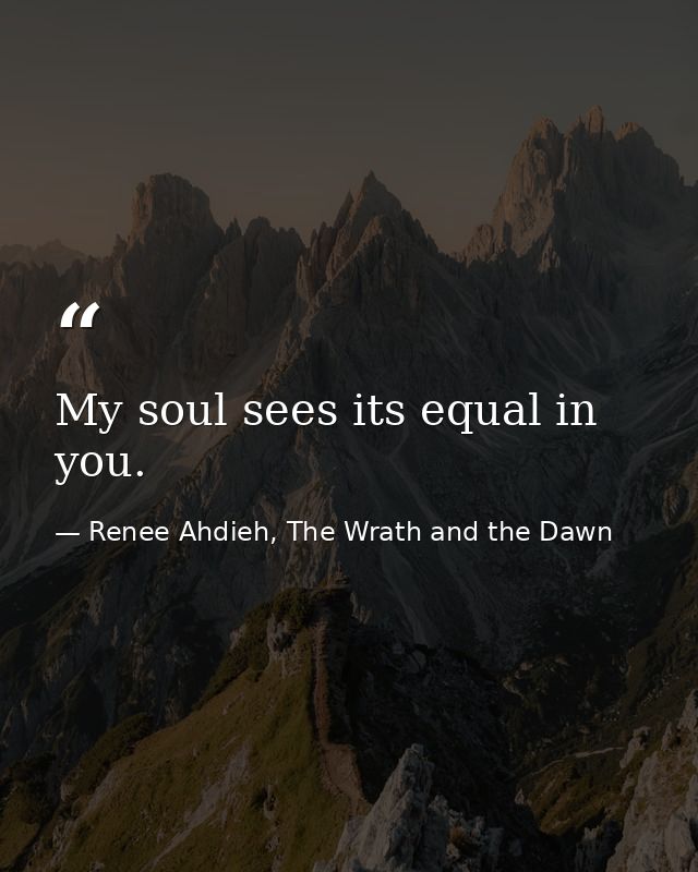 My soul sees its equal in you. — Renee Ahdieh, The Wrath and the Dawn