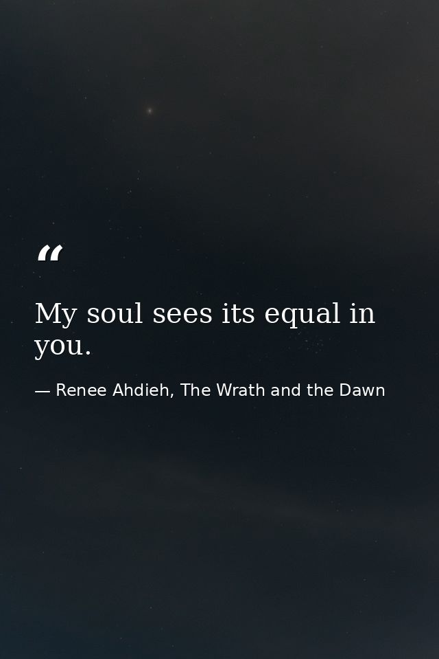My soul sees its equal in you. — Renee Ahdieh, The Wrath and the Dawn