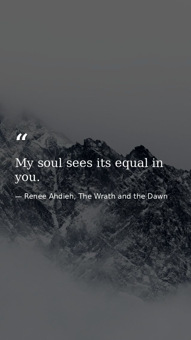 My soul sees its equal in you. — Renee Ahdieh, The Wrath and the Dawn