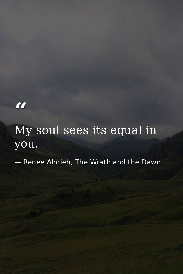 My soul sees its equal in you. — Renee Ahdieh, The Wrath and the Dawn