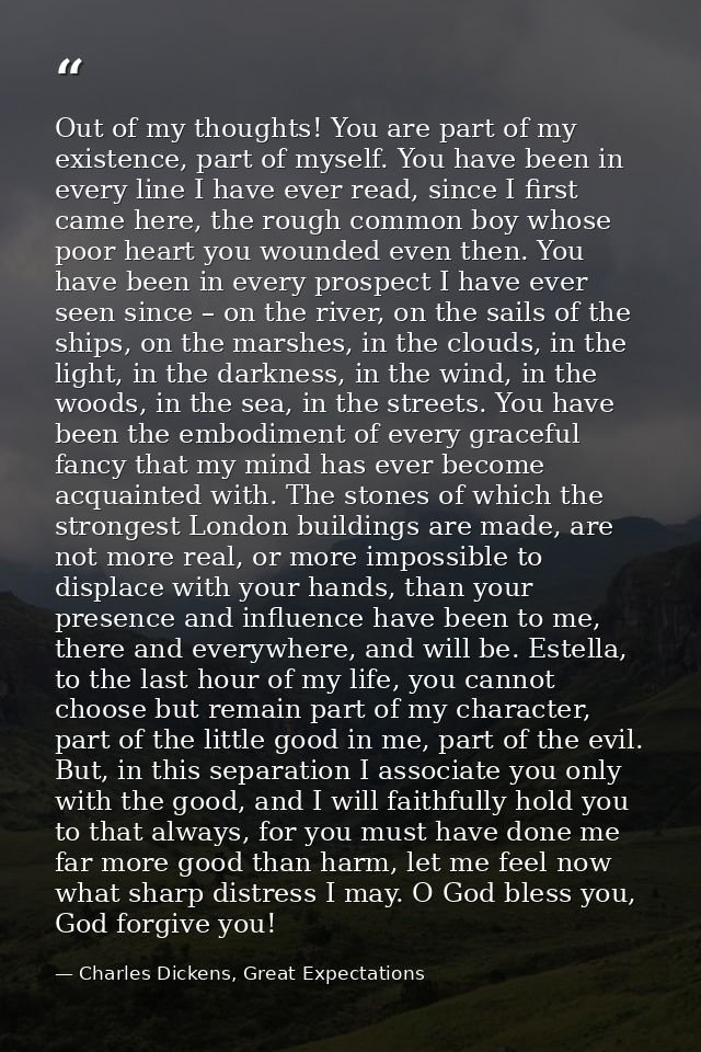 Out of my thoughts! You are part of my existence, part of myself. You have been in every line I have ever read, since I  — Charles Dickens, Great Expectations
