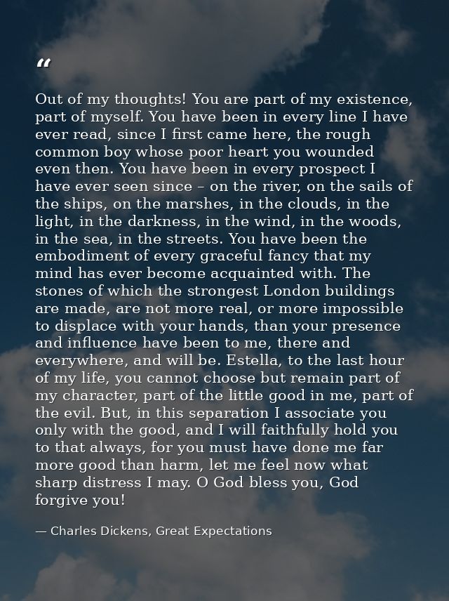 Out of my thoughts! You are part of my existence, part of myself. You have been in every line I have ever read, since I  — Charles Dickens, Great Expectations