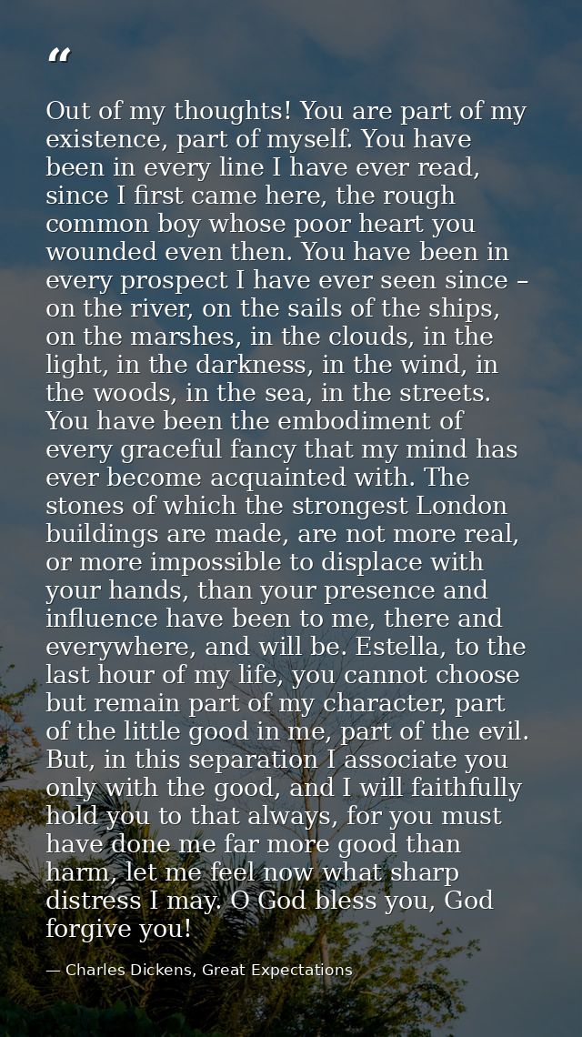 Out of my thoughts! You are part of my existence, part of myself. You have been in every line I have ever read, since I  — Charles Dickens, Great Expectations