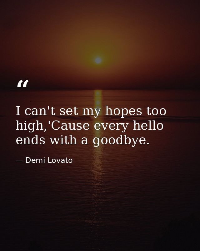 I can't set my hopes too high,'Cause every hello ends with a goodbye. — Demi Lovato