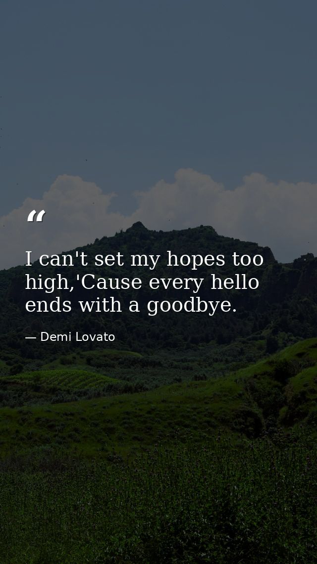I can't set my hopes too high,'Cause every hello ends with a goodbye. — Demi Lovato