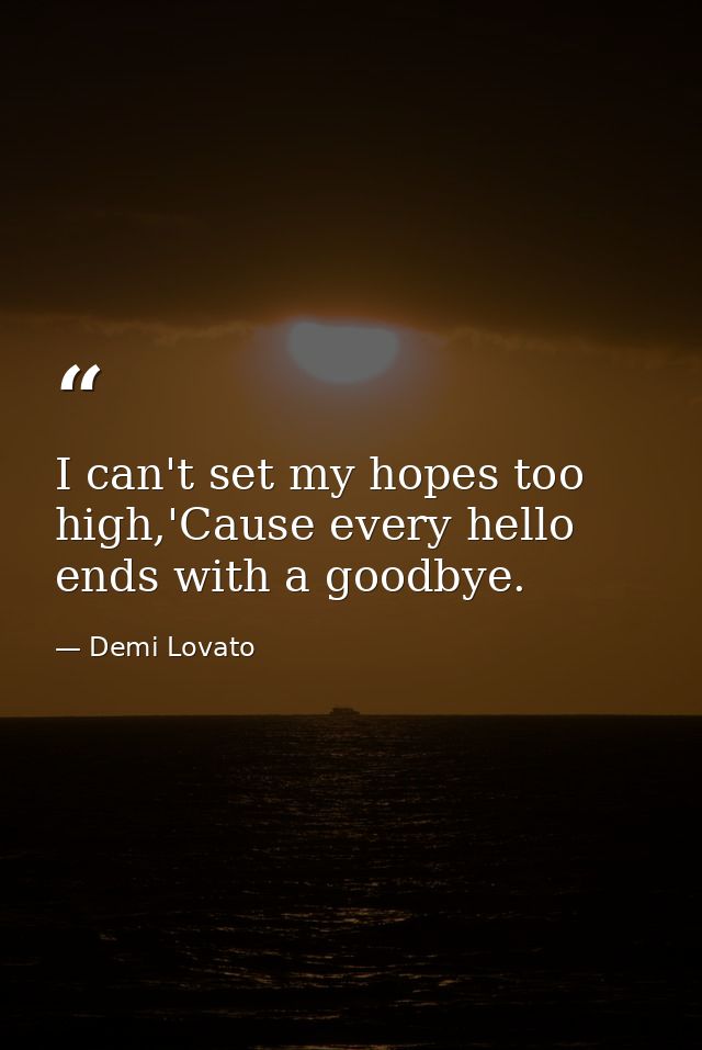 I can't set my hopes too high,'Cause every hello ends with a goodbye. — Demi Lovato