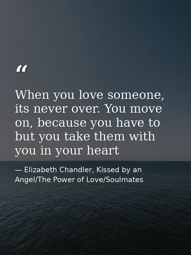 When you love someone, its never over. You move on, because you have to but you take them with you in your heart — Elizabeth Chandler, Kissed by an Angel/The Power of Love/Soulmates