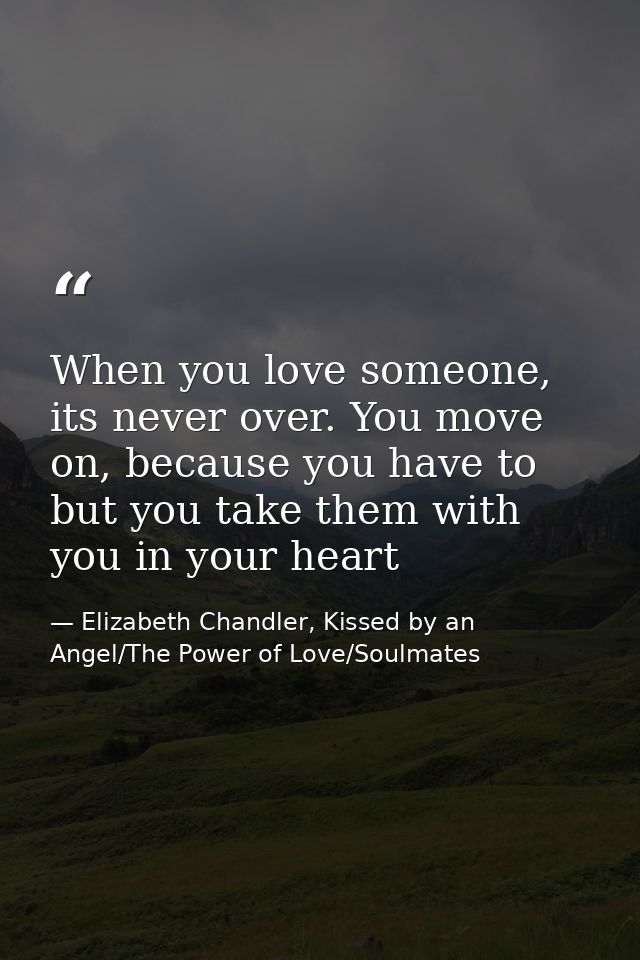 When you love someone, its never over. You move on, because you have to but you take them with you in your heart — Elizabeth Chandler, Kissed by an Angel/The Power of Love/Soulmates