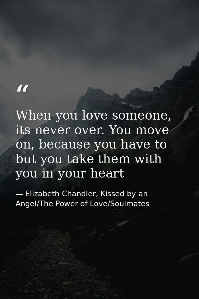 When you love someone, its never over. You move on, because you have to but you take them with you in your heart — Elizabeth Chandler, Kissed by an Angel/The Power of Love/Soulmates
