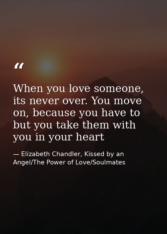 When you love someone, its never over. You move on, because you have to but you take them with you in your heart — Elizabeth Chandler, Kissed by an Angel/The Power of Love/Soulmates