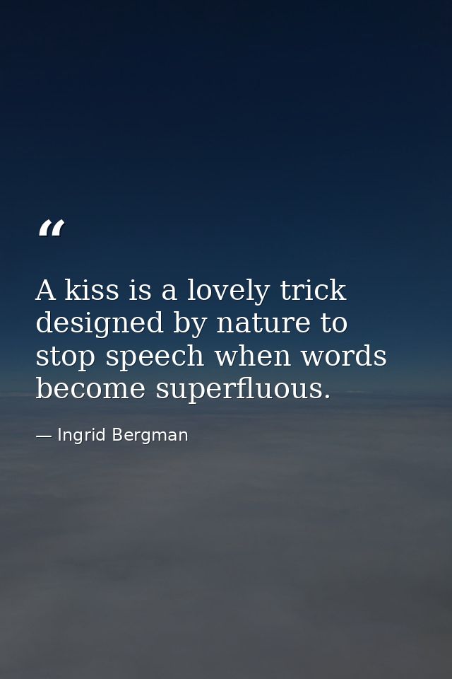 A kiss is a lovely trick designed by nature to stop speech when words become superfluous. — Ingrid Bergman