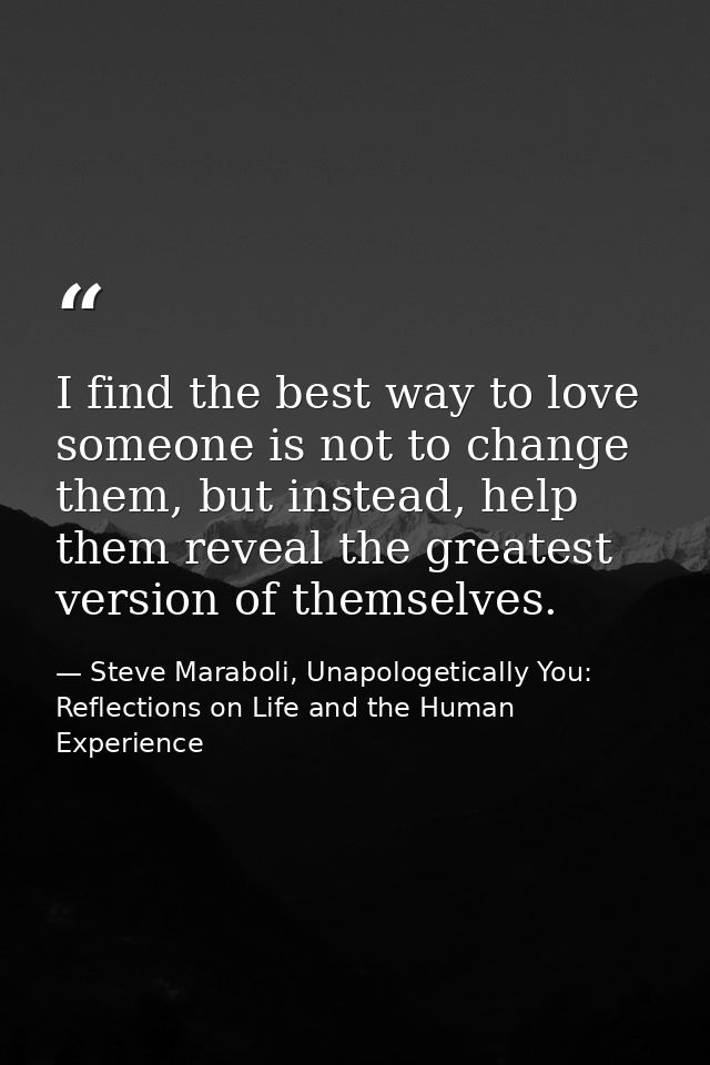 I find the best way to love someone is not to change them, but instead, help them reveal the greatest version of themsel — Steve Maraboli, Unapologetically You: Reflections on Life and the Human Experience