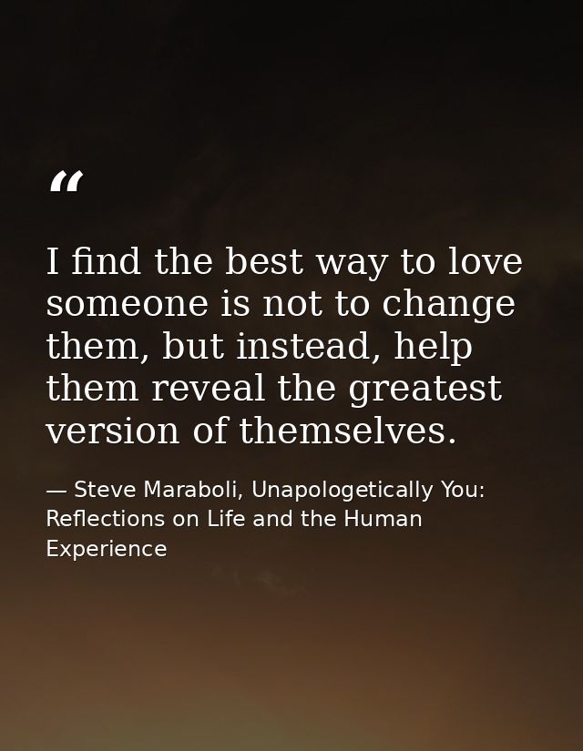 I find the best way to love someone is not to change them, but instead, help them reveal the greatest version of themsel — Steve Maraboli, Unapologetically You: Reflections on Life and the Human Experience