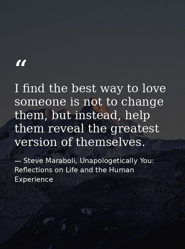 I find the best way to love someone is not to change them, but instead, help them reveal the greatest version of themsel — Steve Maraboli, Unapologetically You: Reflections on Life and the Human Experience