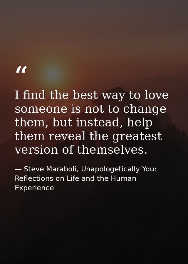 I find the best way to love someone is not to change them, but instead, help them reveal the greatest version of themsel — Steve Maraboli, Unapologetically You: Reflections on Life and the Human Experience