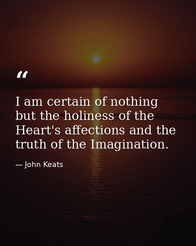 I am certain of nothing but the holiness of the Heart's affections and the truth of the Imagination. — John Keats