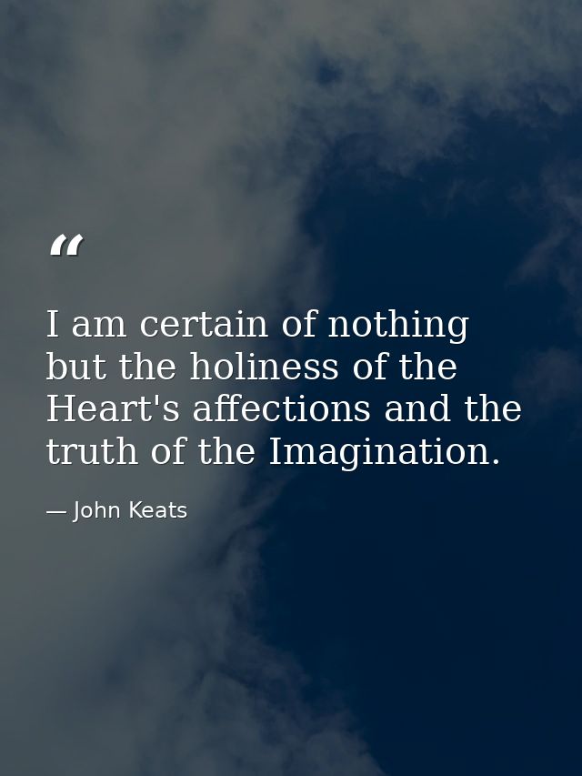 I am certain of nothing but the holiness of the Heart's affections and the truth of the Imagination. — John Keats