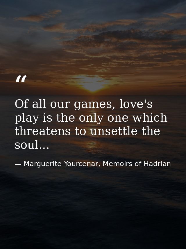 Of all our games, love's play is the only one which threatens to unsettle the soul... — Marguerite Yourcenar, Memoirs of Hadrian