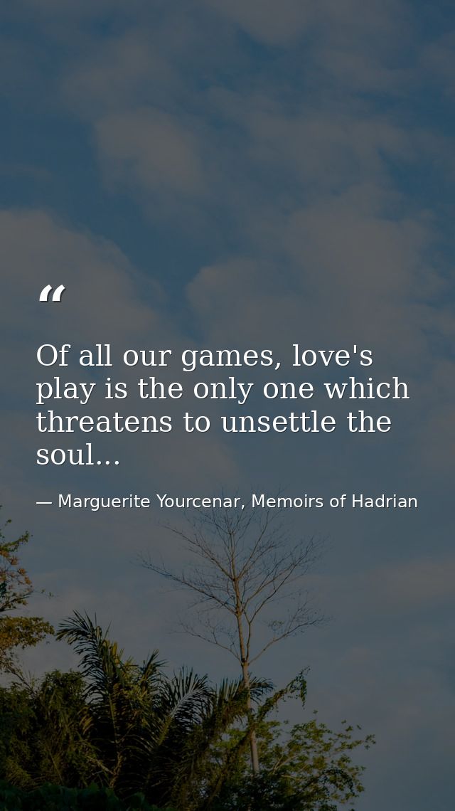 Of all our games, love's play is the only one which threatens to unsettle the soul... — Marguerite Yourcenar, Memoirs of Hadrian