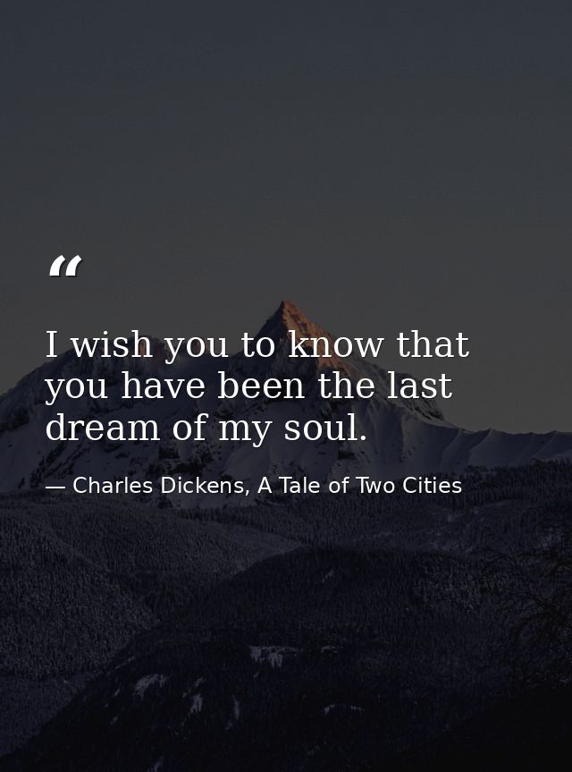 I wish you to know that you have been the last dream of my soul. — Charles Dickens, A Tale of Two Cities