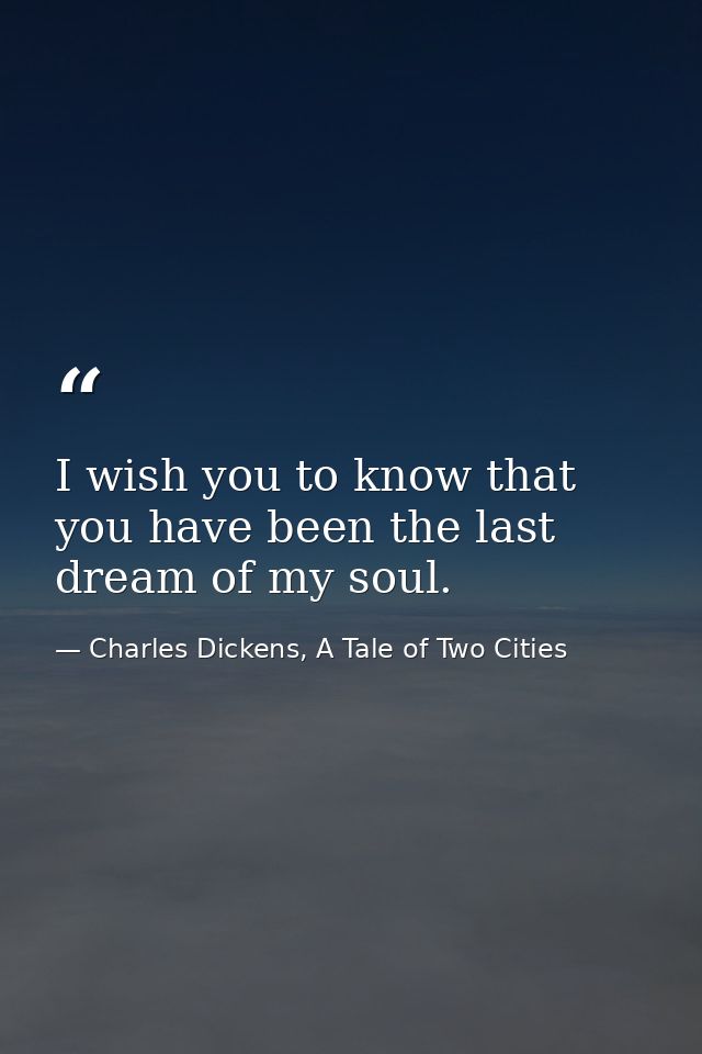 I wish you to know that you have been the last dream of my soul. — Charles Dickens, A Tale of Two Cities