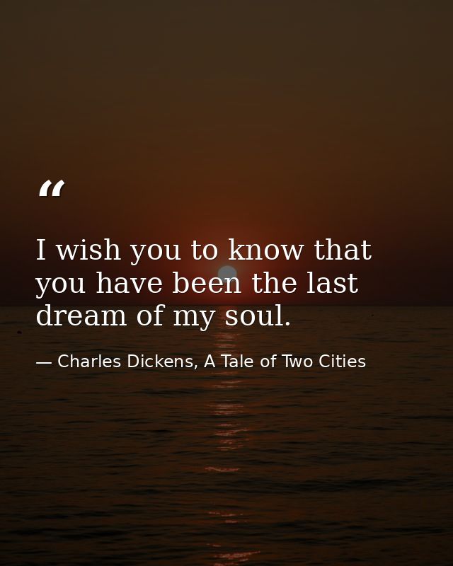 I wish you to know that you have been the last dream of my soul. — Charles Dickens, A Tale of Two Cities