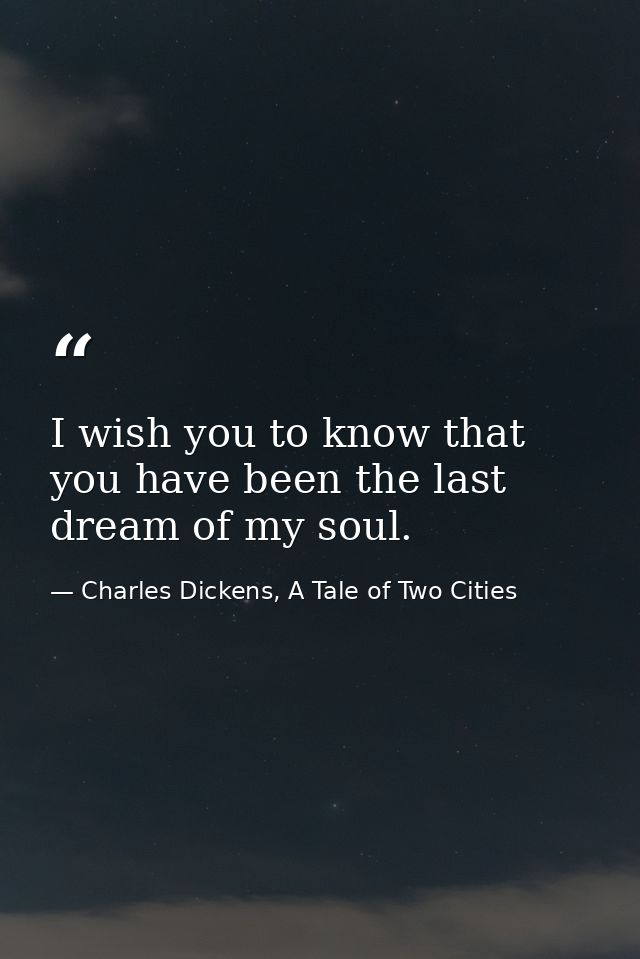 I wish you to know that you have been the last dream of my soul. — Charles Dickens, A Tale of Two Cities