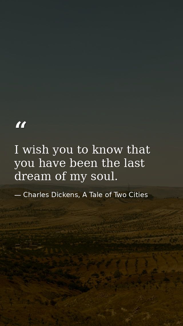 I wish you to know that you have been the last dream of my soul. — Charles Dickens, A Tale of Two Cities