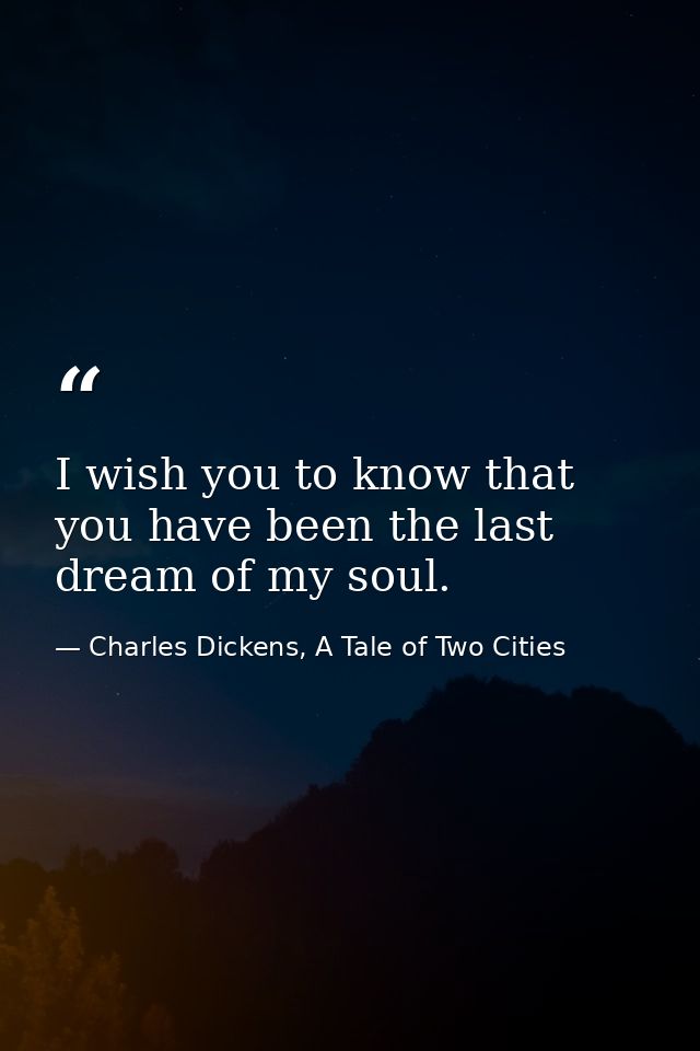 I wish you to know that you have been the last dream of my soul. — Charles Dickens, A Tale of Two Cities