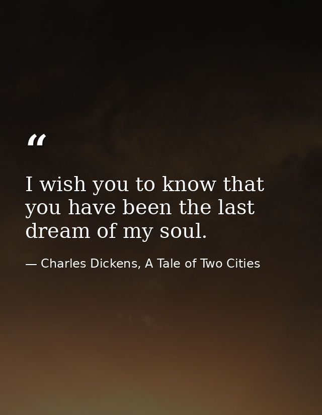 I wish you to know that you have been the last dream of my soul. — Charles Dickens, A Tale of Two Cities