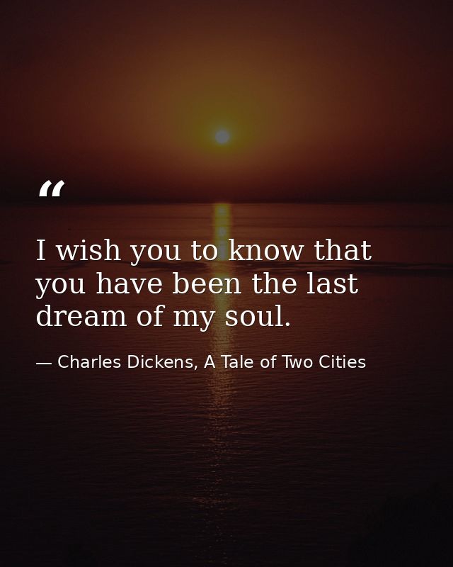 I wish you to know that you have been the last dream of my soul. — Charles Dickens, A Tale of Two Cities