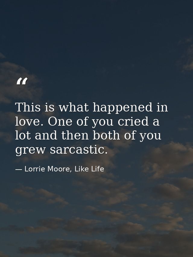 This is what happened in love. One of you cried a lot and then both of you grew sarcastic. — Lorrie Moore, Like Life